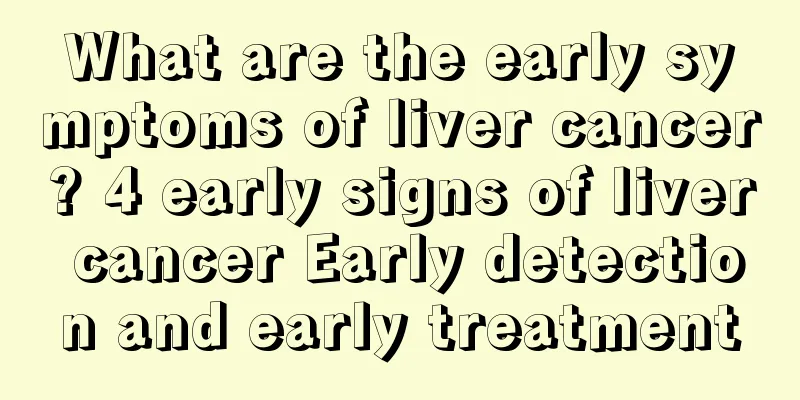 What are the early symptoms of liver cancer? 4 early signs of liver cancer Early detection and early treatment