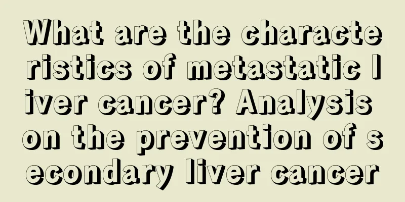 What are the characteristics of metastatic liver cancer? Analysis on the prevention of secondary liver cancer