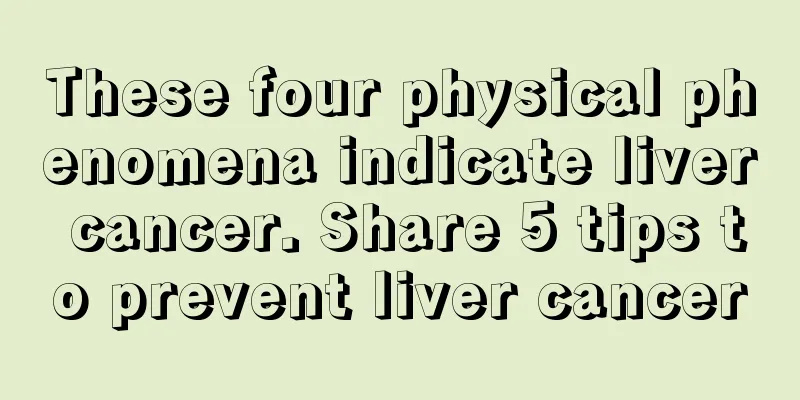 These four physical phenomena indicate liver cancer. Share 5 tips to prevent liver cancer