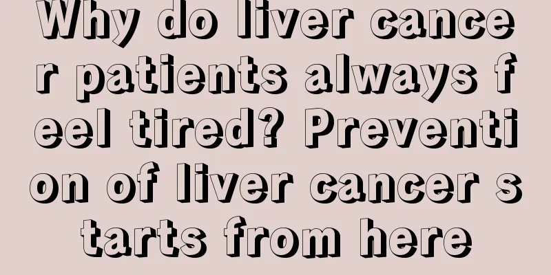 Why do liver cancer patients always feel tired? Prevention of liver cancer starts from here