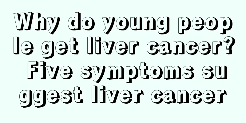 Why do young people get liver cancer? Five symptoms suggest liver cancer