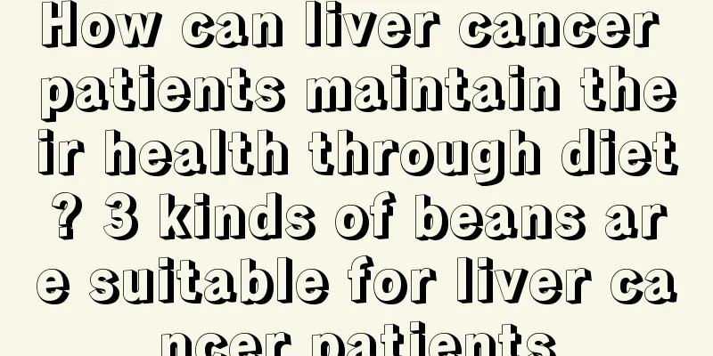 How can liver cancer patients maintain their health through diet? 3 kinds of beans are suitable for liver cancer patients