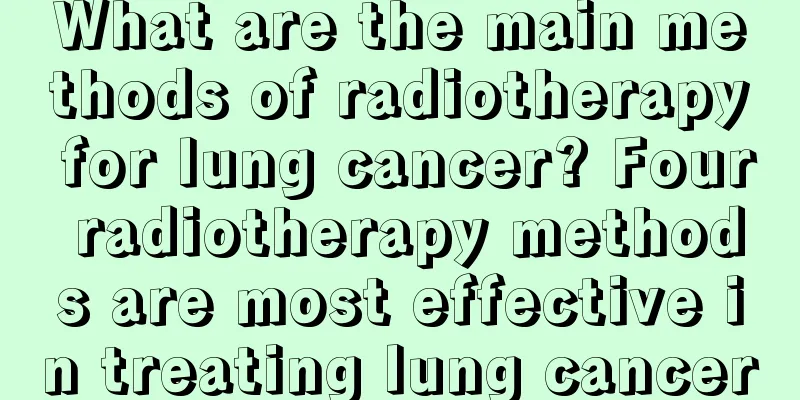 What are the main methods of radiotherapy for lung cancer? Four radiotherapy methods are most effective in treating lung cancer