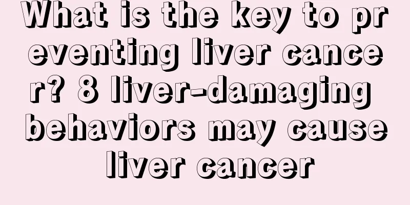What is the key to preventing liver cancer? 8 liver-damaging behaviors may cause liver cancer