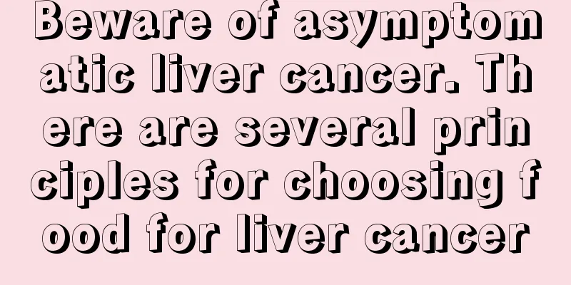 Beware of asymptomatic liver cancer. There are several principles for choosing food for liver cancer
