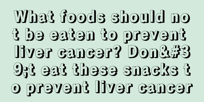 What foods should not be eaten to prevent liver cancer? Don't eat these snacks to prevent liver cancer