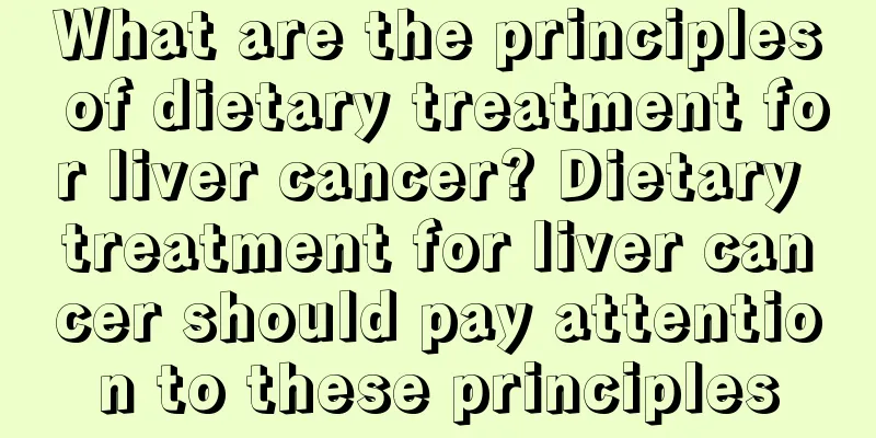What are the principles of dietary treatment for liver cancer? Dietary treatment for liver cancer should pay attention to these principles