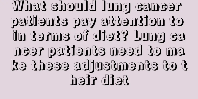 What should lung cancer patients pay attention to in terms of diet? Lung cancer patients need to make these adjustments to their diet