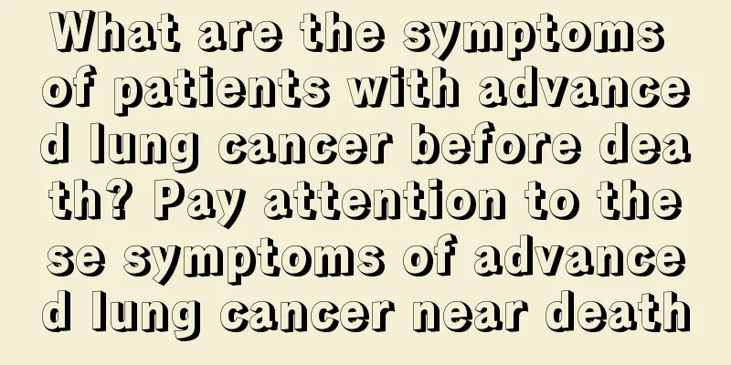 What are the symptoms of patients with advanced lung cancer before death? Pay attention to these symptoms of advanced lung cancer near death