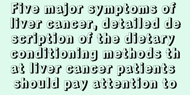 Five major symptoms of liver cancer, detailed description of the dietary conditioning methods that liver cancer patients should pay attention to
