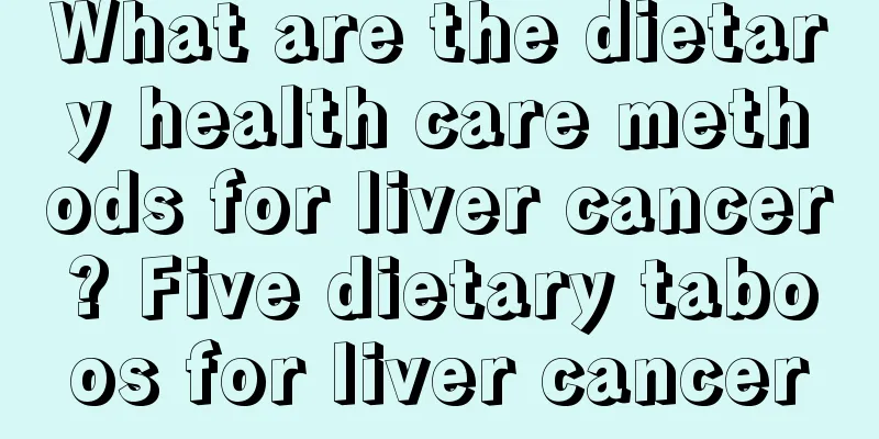 What are the dietary health care methods for liver cancer? Five dietary taboos for liver cancer