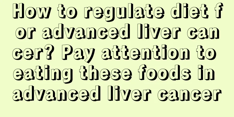 How to regulate diet for advanced liver cancer? Pay attention to eating these foods in advanced liver cancer
