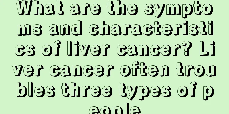 What are the symptoms and characteristics of liver cancer? Liver cancer often troubles three types of people