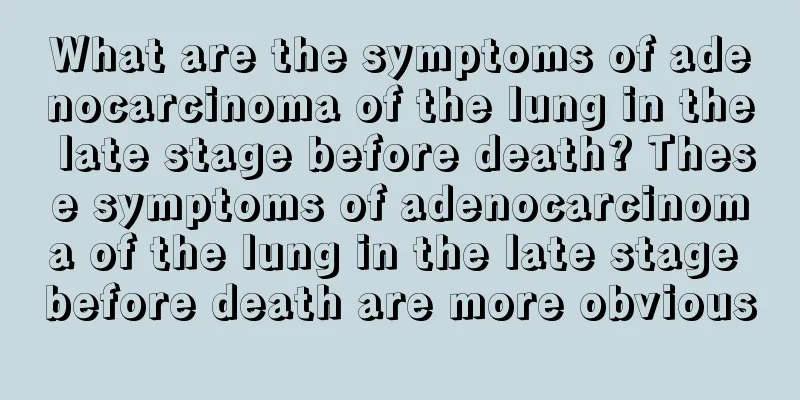 What are the symptoms of adenocarcinoma of the lung in the late stage before death? These symptoms of adenocarcinoma of the lung in the late stage before death are more obvious