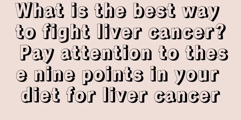 What is the best way to fight liver cancer? Pay attention to these nine points in your diet for liver cancer