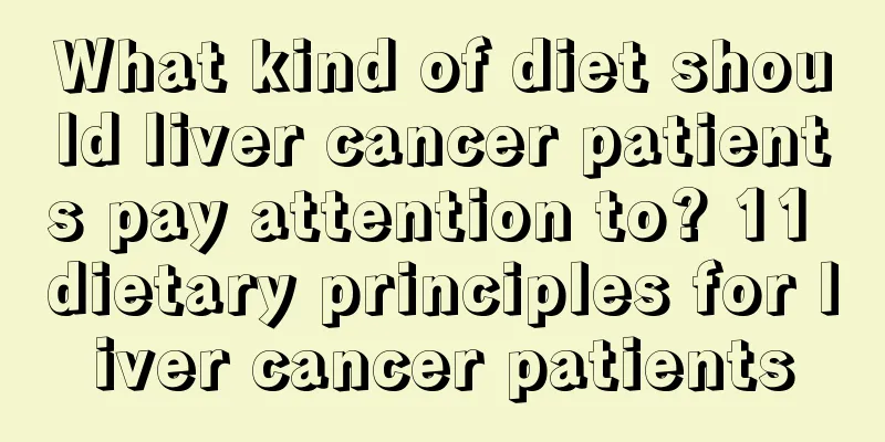 What kind of diet should liver cancer patients pay attention to? 11 dietary principles for liver cancer patients