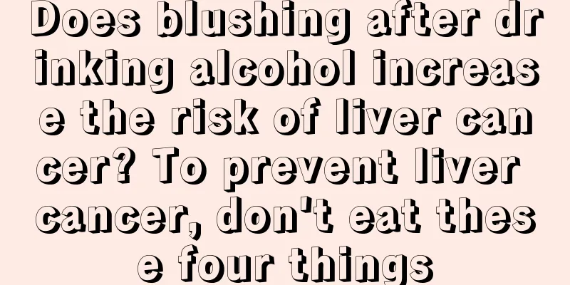 Does blushing after drinking alcohol increase the risk of liver cancer? To prevent liver cancer, don't eat these four things