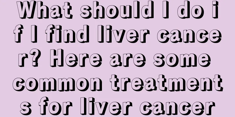 What should I do if I find liver cancer? Here are some common treatments for liver cancer