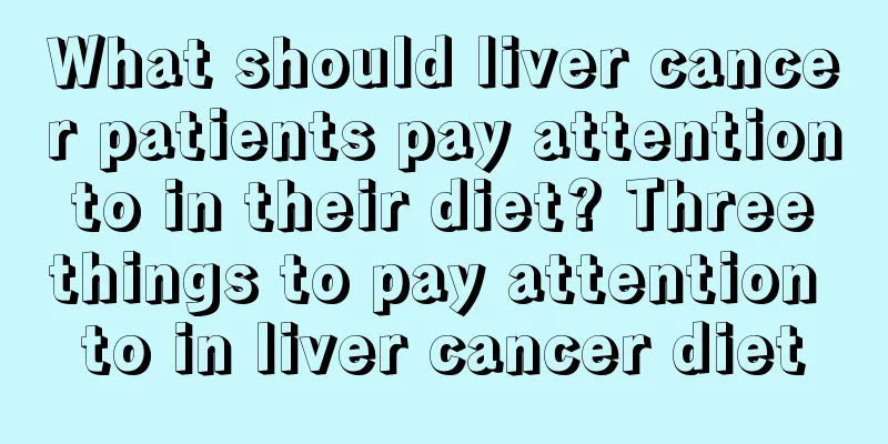 What should liver cancer patients pay attention to in their diet? Three things to pay attention to in liver cancer diet