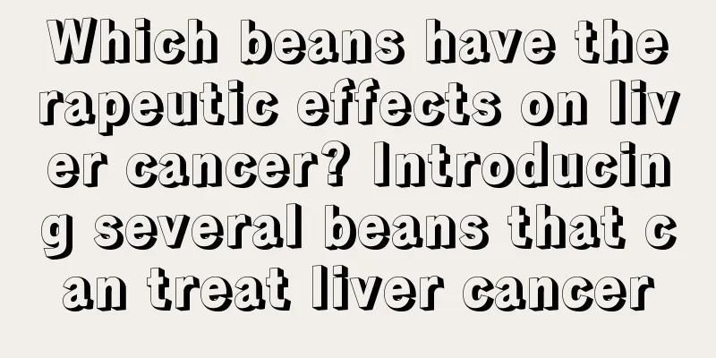 Which beans have therapeutic effects on liver cancer? Introducing several beans that can treat liver cancer