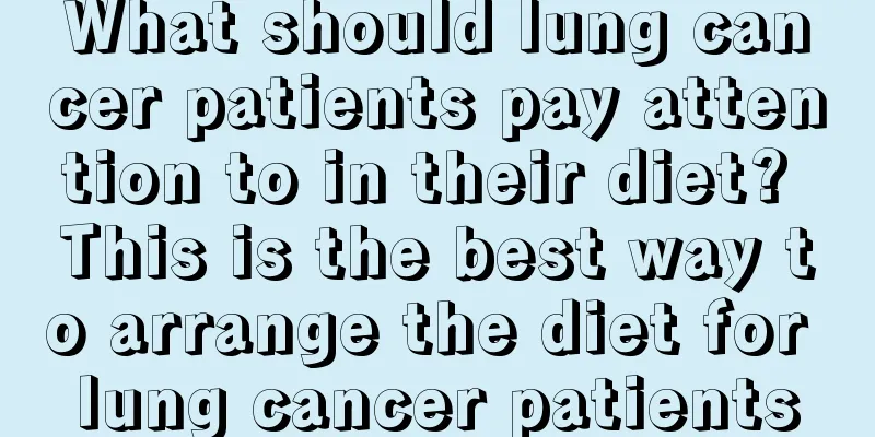 What should lung cancer patients pay attention to in their diet? This is the best way to arrange the diet for lung cancer patients