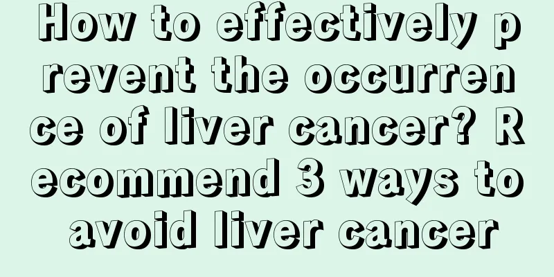 How to effectively prevent the occurrence of liver cancer? Recommend 3 ways to avoid liver cancer
