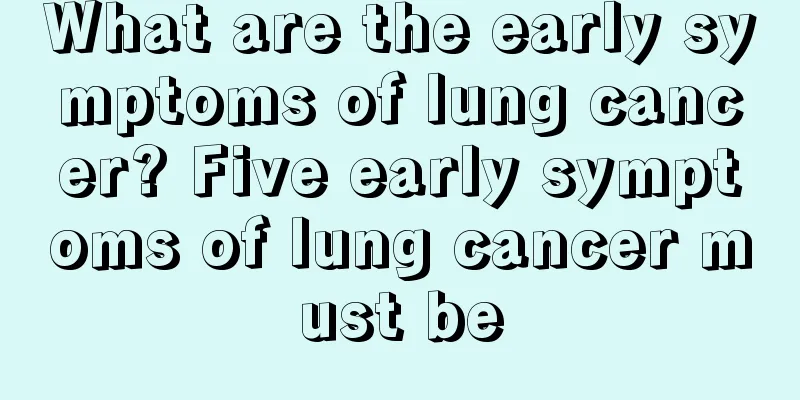 What are the early symptoms of lung cancer? Five early symptoms of lung cancer must be