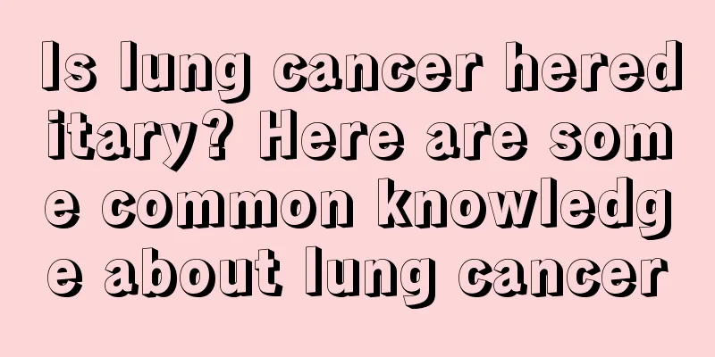 Is lung cancer hereditary? Here are some common knowledge about lung cancer