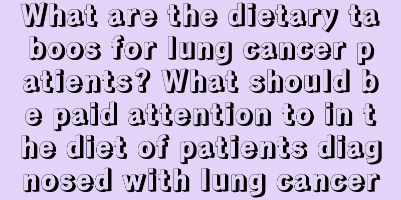 What are the dietary taboos for lung cancer patients? What should be paid attention to in the diet of patients diagnosed with lung cancer