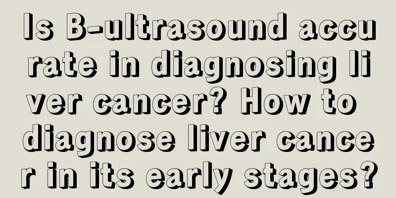 Is B-ultrasound accurate in diagnosing liver cancer? How to diagnose liver cancer in its early stages?