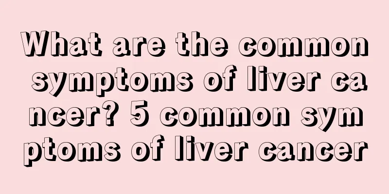 What are the common symptoms of liver cancer? 5 common symptoms of liver cancer