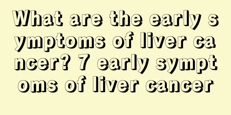 What are the early symptoms of liver cancer? 7 early symptoms of liver cancer