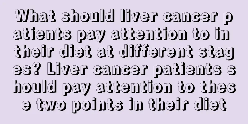What should liver cancer patients pay attention to in their diet at different stages? Liver cancer patients should pay attention to these two points in their diet
