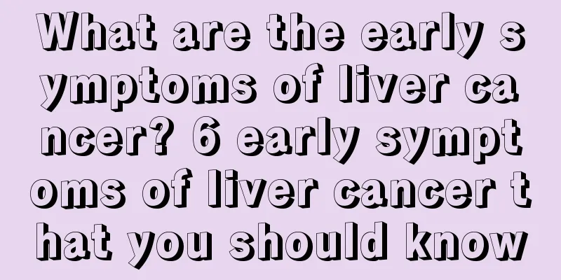 What are the early symptoms of liver cancer? 6 early symptoms of liver cancer that you should know