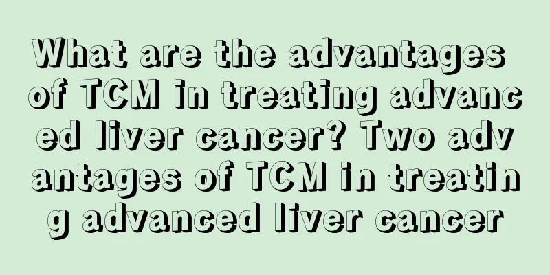 What are the advantages of TCM in treating advanced liver cancer? Two advantages of TCM in treating advanced liver cancer