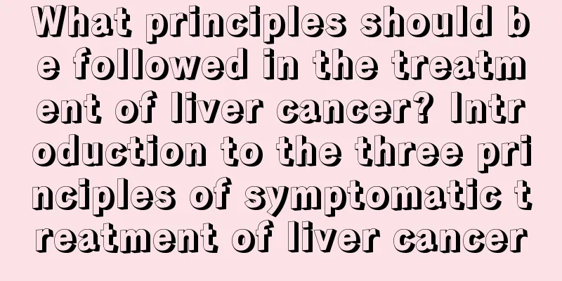 What principles should be followed in the treatment of liver cancer? Introduction to the three principles of symptomatic treatment of liver cancer