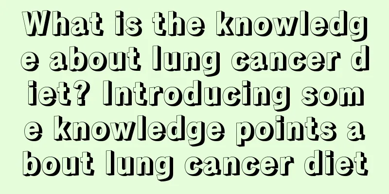 What is the knowledge about lung cancer diet? Introducing some knowledge points about lung cancer diet