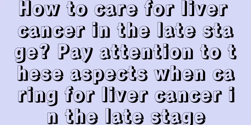 How to care for liver cancer in the late stage? Pay attention to these aspects when caring for liver cancer in the late stage