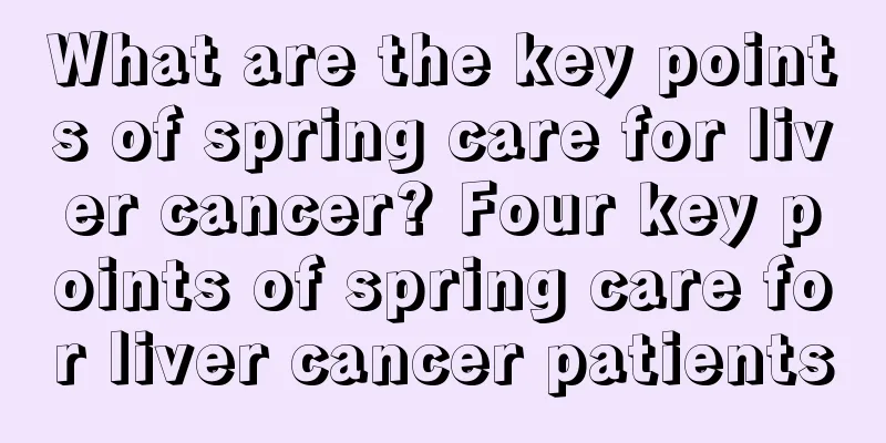 What are the key points of spring care for liver cancer? Four key points of spring care for liver cancer patients