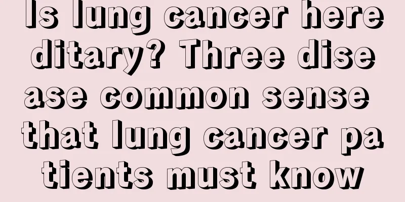 Is lung cancer hereditary? Three disease common sense that lung cancer patients must know