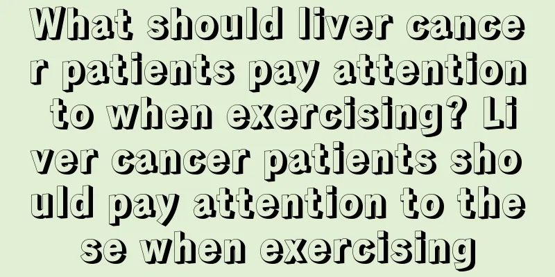 What should liver cancer patients pay attention to when exercising? Liver cancer patients should pay attention to these when exercising