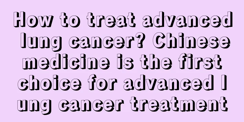 How to treat advanced lung cancer? Chinese medicine is the first choice for advanced lung cancer treatment