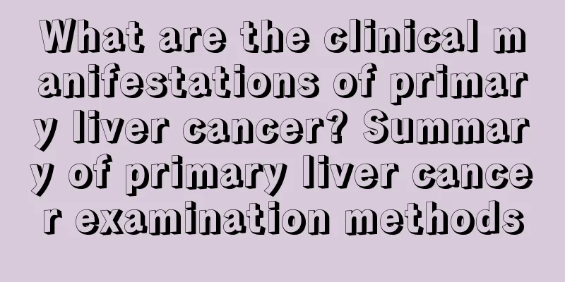 What are the clinical manifestations of primary liver cancer? Summary of primary liver cancer examination methods