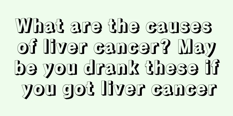 What are the causes of liver cancer? Maybe you drank these if you got liver cancer