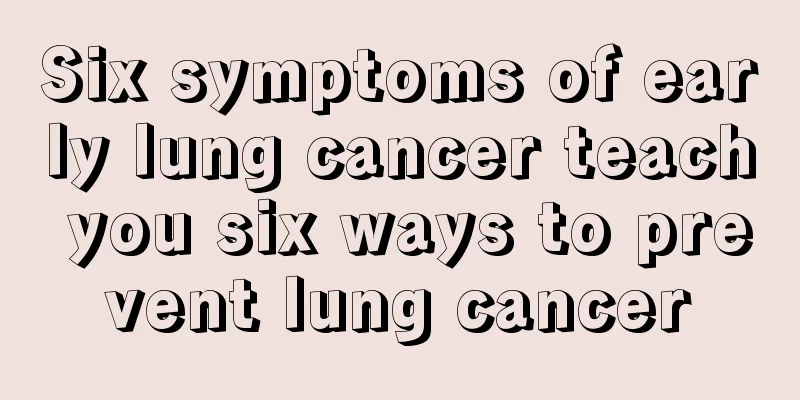 Six symptoms of early lung cancer teach you six ways to prevent lung cancer