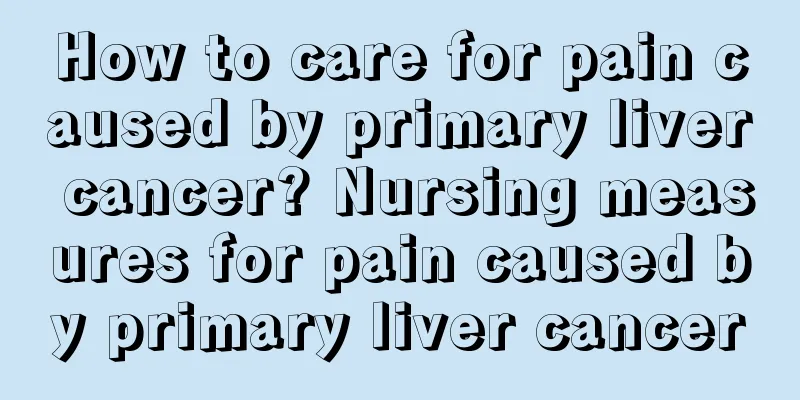 How to care for pain caused by primary liver cancer? Nursing measures for pain caused by primary liver cancer