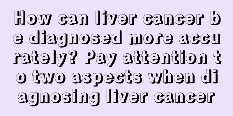 How can liver cancer be diagnosed more accurately? Pay attention to two aspects when diagnosing liver cancer