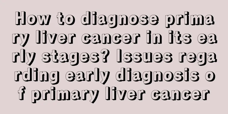 How to diagnose primary liver cancer in its early stages? Issues regarding early diagnosis of primary liver cancer