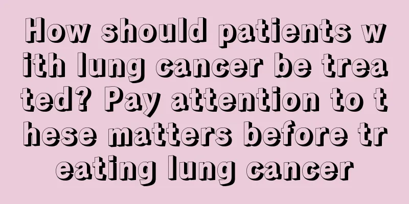 How should patients with lung cancer be treated? Pay attention to these matters before treating lung cancer