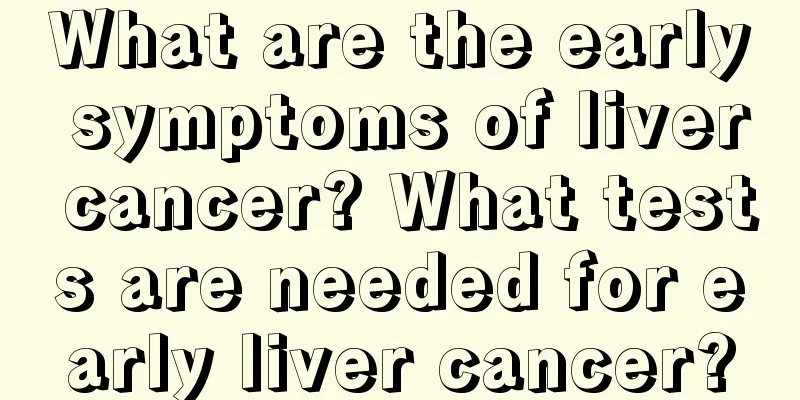 What are the early symptoms of liver cancer? What tests are needed for early liver cancer?